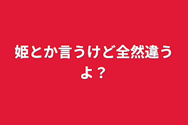 姫とか言うけど全然違うよ？