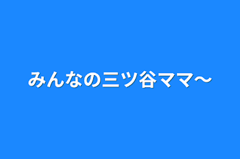 みんなの三ツ谷ママ〜