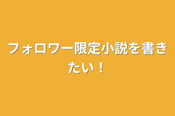 フォロワー限定小説を書きたい！