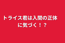 トライス君は入間の正体　に気づく！？