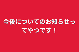 今後についてのお知らせってやつです！