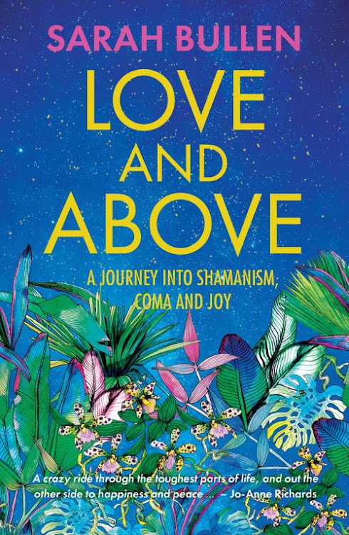 Love and Above: A Journey into Shamanism, Coma and Joy by Sarah Bullen is published by Tafelberg.