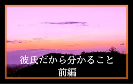 ｢彼氏だから分かること   前編｣