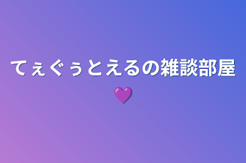 てぇぐぅとえるの雑談部屋💜