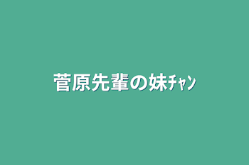 菅原先輩の妹ﾁｬﾝ