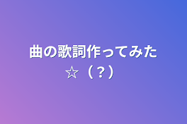 曲の歌詞作ってみた☆（？）