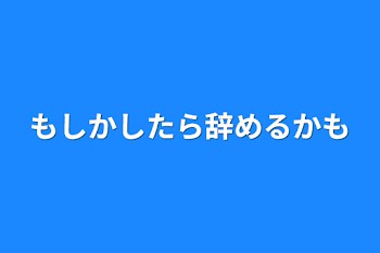 もしかしたら辞めるかも