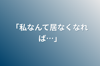 「私なんて居なくなれば…」