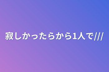 寂しかったらから1人で///