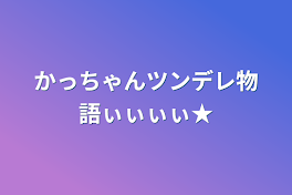 かっちゃんツンデレ物語ぃぃぃぃ★