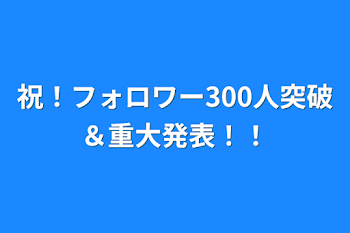 祝！フォロワー300人突破＆重大発表！！