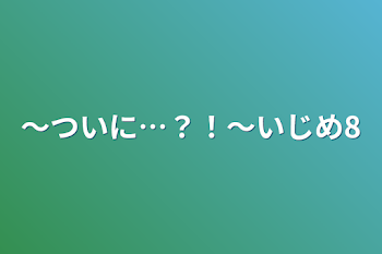 〜ついに…？！〜いじめ8