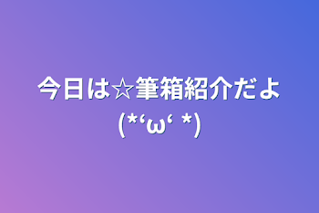 「今日は☆筆箱紹介だよ(*‘ω‘ *)」のメインビジュアル