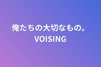 俺たちの大切なもの。VOISING