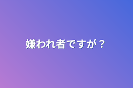 嫌われ者ですが？