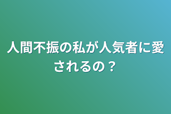 人間不振の私が人気者に愛されるの？