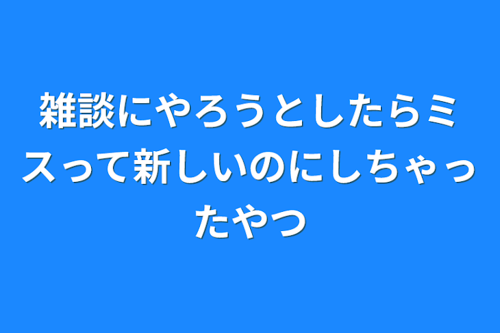 「雑談にやろうとしたらミスって新しいのにしちゃったやつ」のメインビジュアル