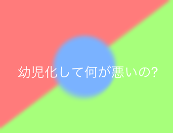 幼児化して何が悪いの?