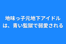 地味っ子元地下アイドルは、青い監獄で弱愛される