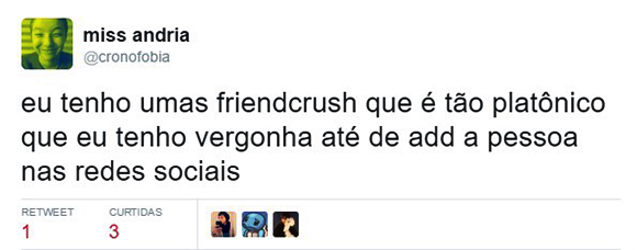 Eu tenho umas friendcrush que é tão platônico que eu tenho vergonha até de add a pessoa nas redes sociais