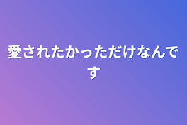 愛されたかっただけなんです