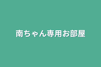 南ちゃん専用お部屋