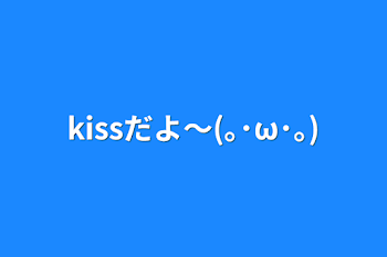 kissだよ～(｡･ω･｡)