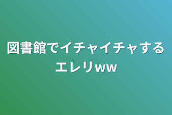 図書館でイチャイチャするエレリww