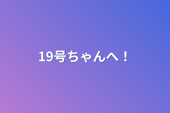 19号ちゃんへ！