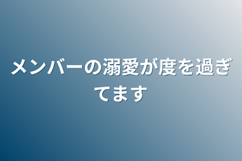 「メンバーの溺愛が度を過ぎてます」のメインビジュアル