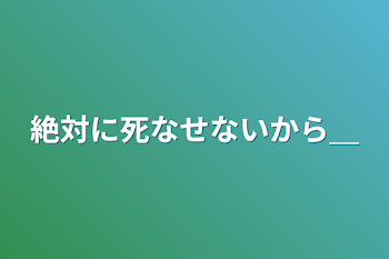 絶対に死なせないから＿