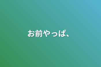 お前やっぱ、