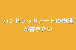 ハンドレッドノートの物語が書きたい