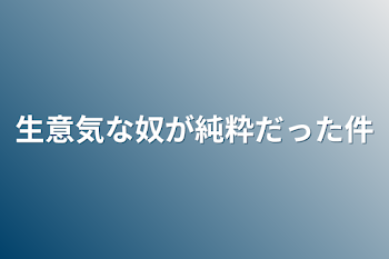 生意気な奴が純粋だった件