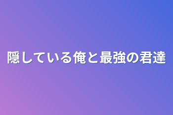 隠している俺と最強の君達