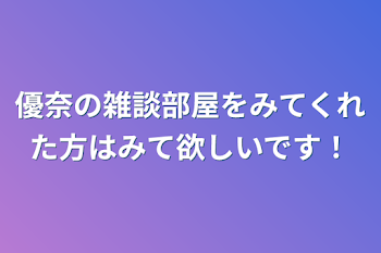 優奈の雑談部屋をみてくれた方はみて欲しいです！