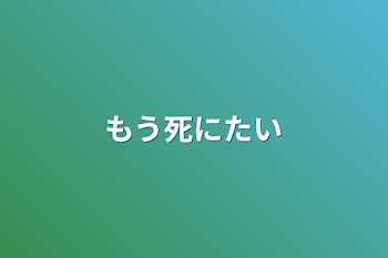 もう死にたい