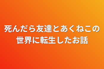 死んだら友達とあくねこの世界に転生したお話