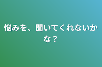 悩みを、聞いてくれないかな？