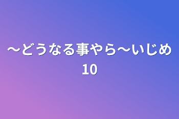 〜どうなる事やら〜いじめ10