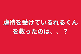 虐待を受けているれるくんを救ったのは、、？