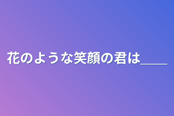 花のような笑顔の君は＿＿