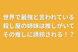 世界で最強と言われている殺し屋の姉妹は推しがいてその推しに誘拐される！？