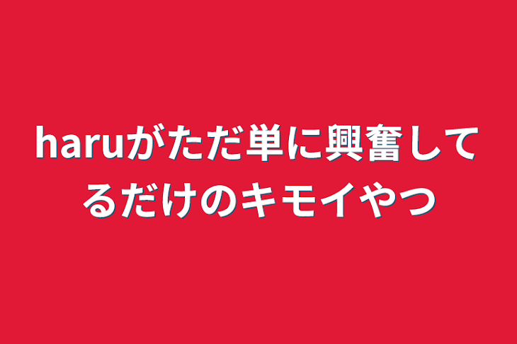 「haruがただ単に興奮してるだけのキモイやつ」のメインビジュアル