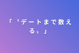 「 〝 デ ー ト ま で 数 え る  〟 」