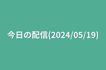 今日の配信(2024/05/19)