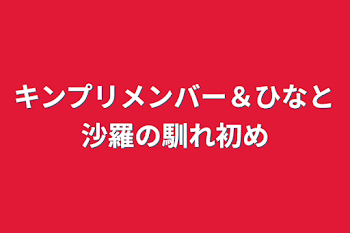 キンプリメンバー＆ひなと沙羅の馴れ初め