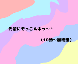 「先輩にぞっこん中っ〜！」（10話～最終話）