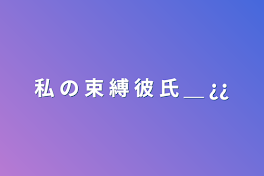 私 の 束 縛 彼 氏 ＿ ¿¿