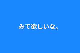 みて欲しいな。